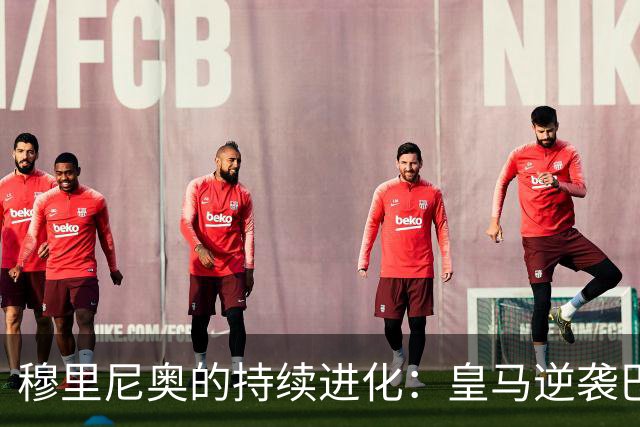 穆里尼奥的持续进化：皇马逆袭巴萨的深层解析
